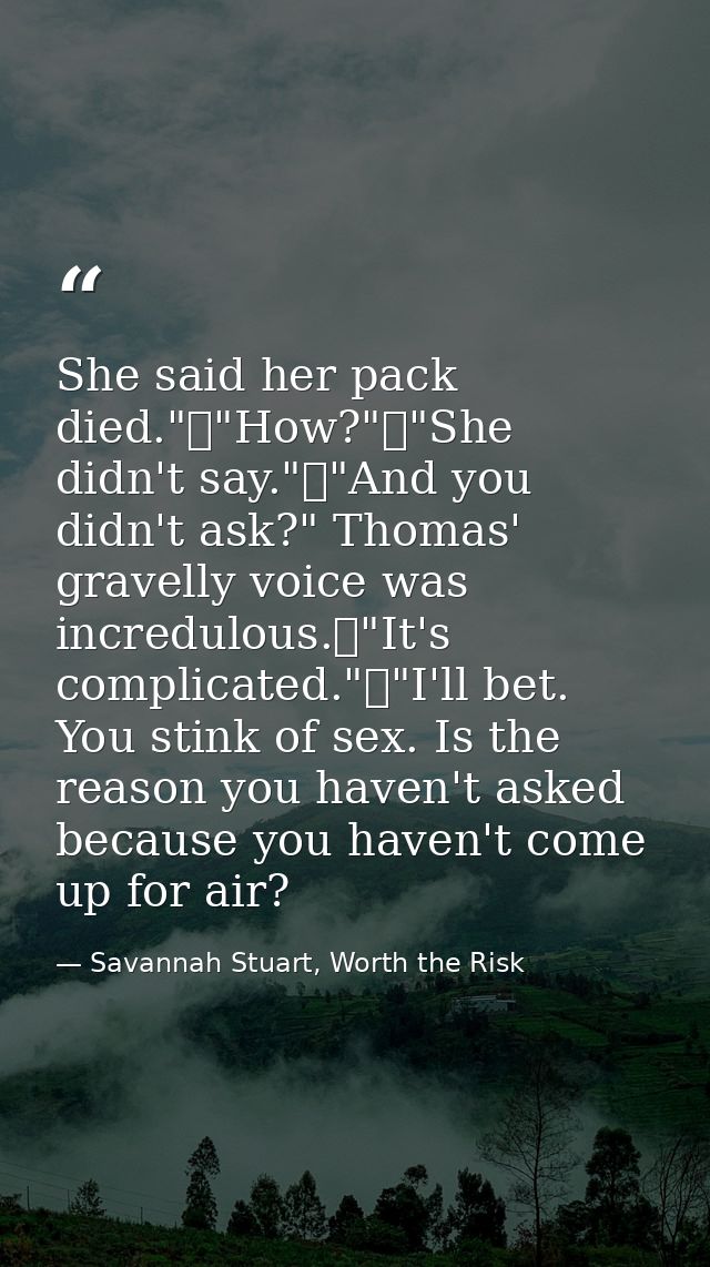 She said her pack died."	"How?"	"She didn't say."	"And you didn't ask?" Thomas' gravelly voice was incredulous.	"It's co — Savannah Stuart, Worth the Risk