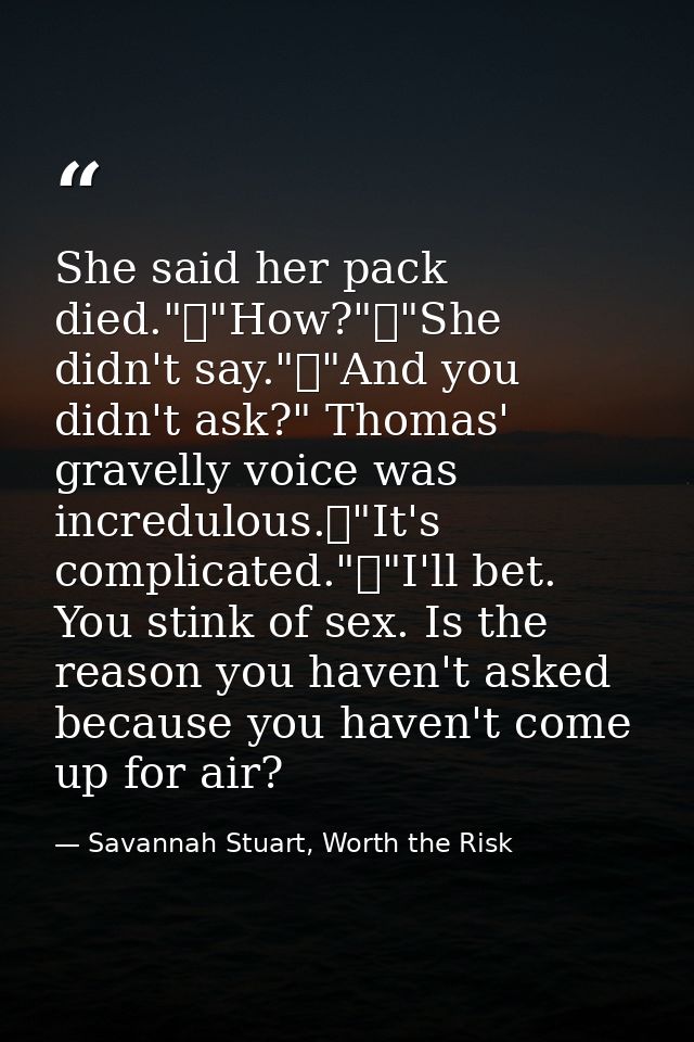 She said her pack died."	"How?"	"She didn't say."	"And you didn't ask?" Thomas' gravelly voice was incredulous.	"It's co — Savannah Stuart, Worth the Risk