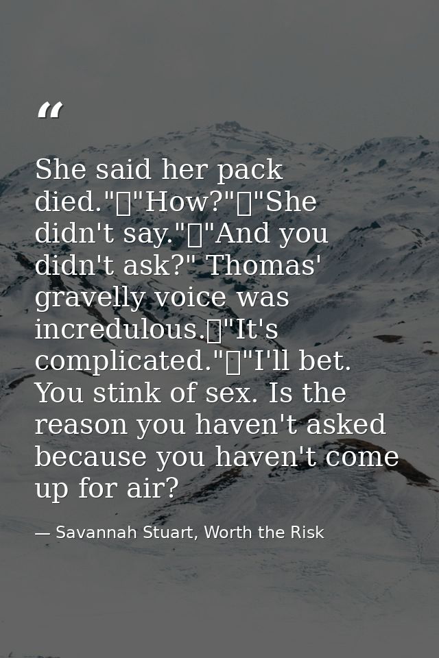 She said her pack died."	"How?"	"She didn't say."	"And you didn't ask?" Thomas' gravelly voice was incredulous.	"It's co — Savannah Stuart, Worth the Risk