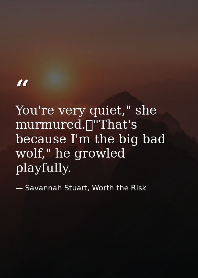 You're very quiet," she murmured.	"That's because I'm the big bad wolf," he growled playfully. — Savannah Stuart, Worth the Risk