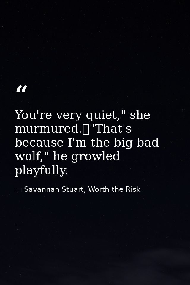 You're very quiet," she murmured.	"That's because I'm the big bad wolf," he growled playfully. — Savannah Stuart, Worth the Risk