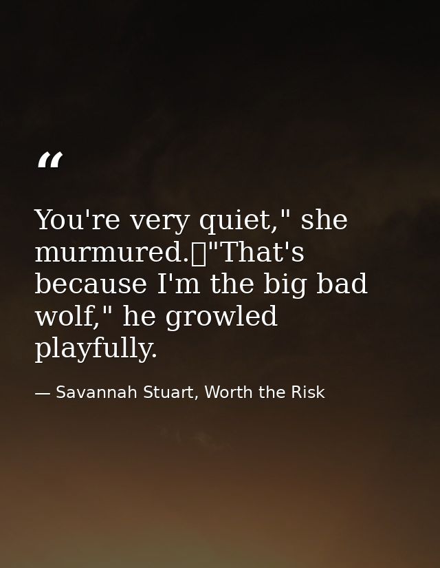 You're very quiet," she murmured.	"That's because I'm the big bad wolf," he growled playfully. — Savannah Stuart, Worth the Risk