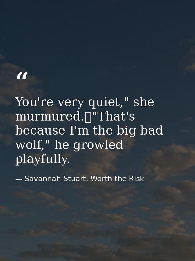 You're very quiet," she murmured.	"That's because I'm the big bad wolf," he growled playfully. — Savannah Stuart, Worth the Risk