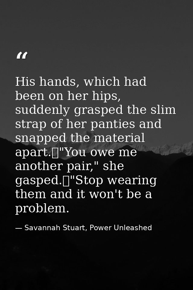 His hands, which had been on her hips, suddenly grasped the slim strap of her panties and snapped the material apart.	"Y — Savannah Stuart, Power Unleashed
