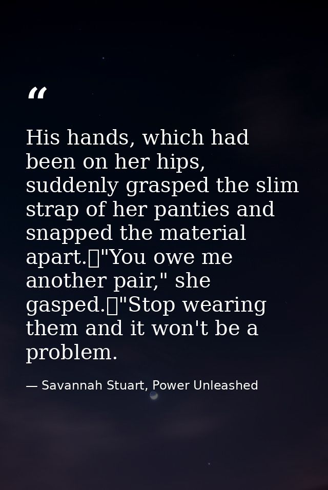 His hands, which had been on her hips, suddenly grasped the slim strap of her panties and snapped the material apart.	"Y — Savannah Stuart, Power Unleashed