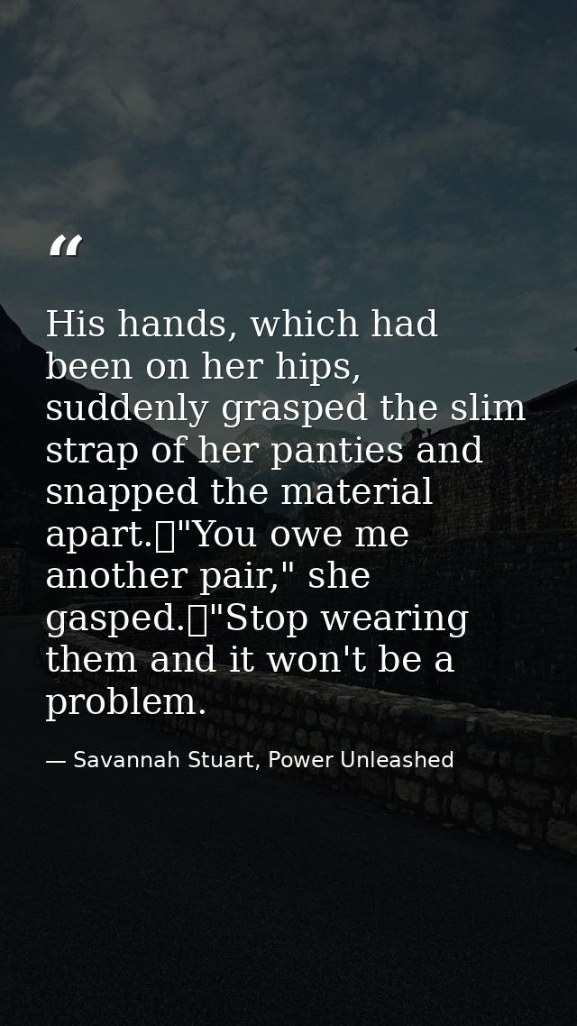 His hands, which had been on her hips, suddenly grasped the slim strap of her panties and snapped the material apart.	"Y — Savannah Stuart, Power Unleashed