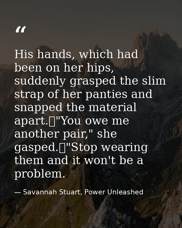 His hands, which had been on her hips, suddenly grasped the slim strap of her panties and snapped the material apart.	"Y — Savannah Stuart, Power Unleashed