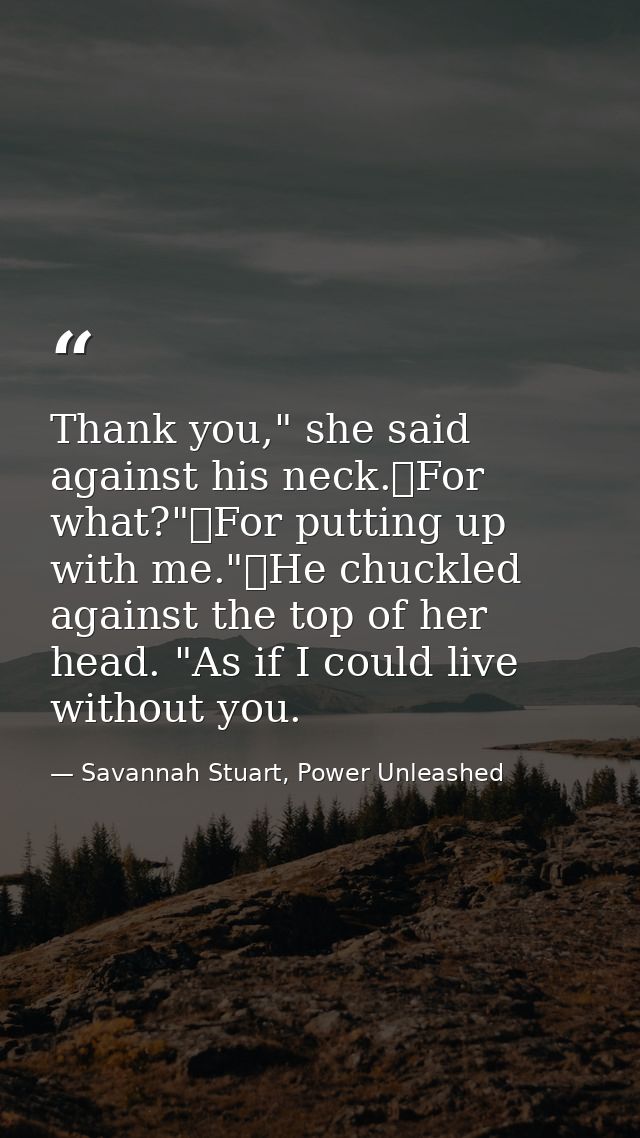 Thank you," she said against his neck.	For what?"	For putting up with me."	He chuckled against the top of her head. "As  — Savannah Stuart, Power Unleashed