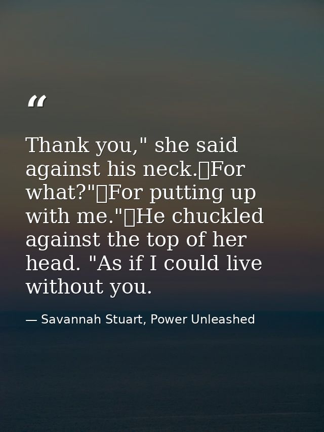 Thank you," she said against his neck.	For what?"	For putting up with me."	He chuckled against the top of her head. "As  — Savannah Stuart, Power Unleashed