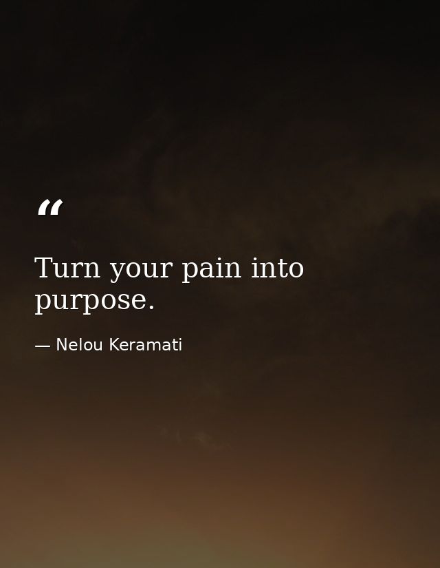 Turn your pain into purpose. — Nelou Keramati