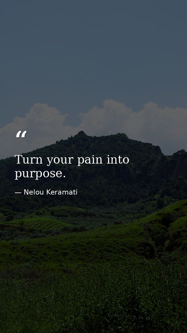 Turn your pain into purpose. — Nelou Keramati