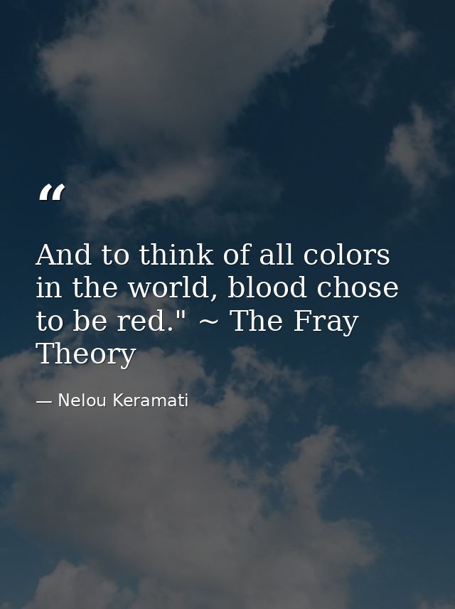 And to think of all colors in the world, blood chose to be red." ~ The Fray Theory — Nelou Keramati