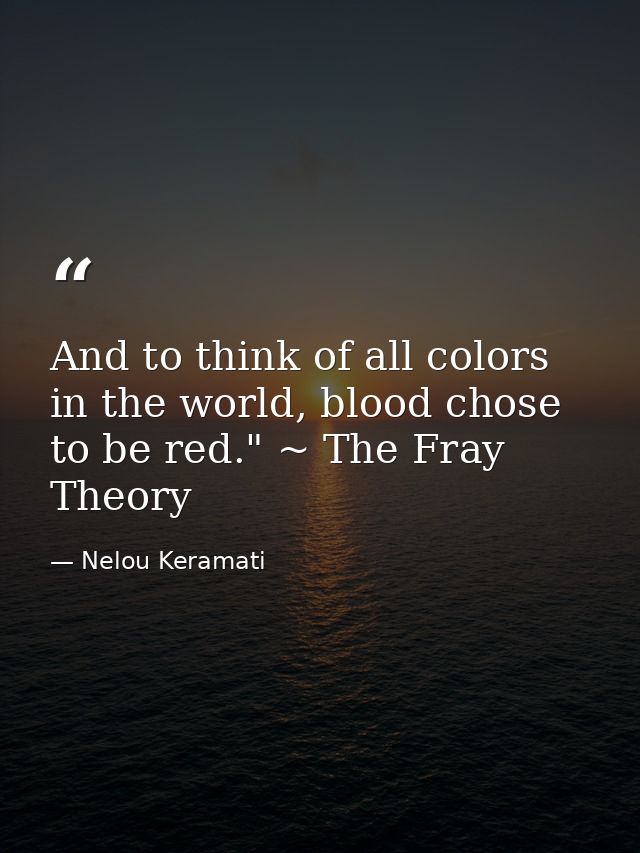 And to think of all colors in the world, blood chose to be red." ~ The Fray Theory — Nelou Keramati