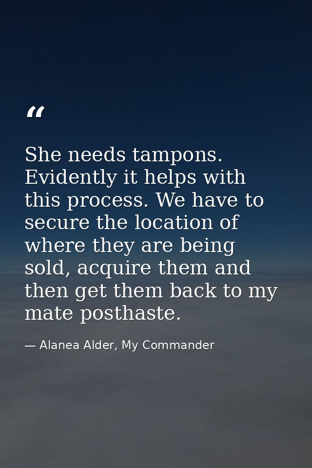 She needs tampons. Evidently it helps with this process. We have to secure the location of where they are being sold, ac — Alanea Alder, My Commander
