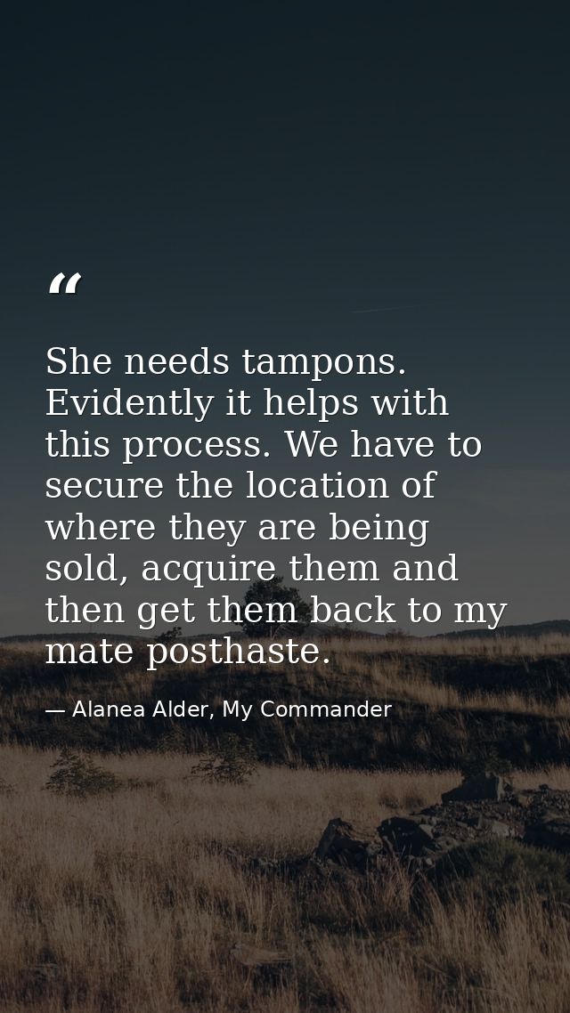 She needs tampons. Evidently it helps with this process. We have to secure the location of where they are being sold, ac — Alanea Alder, My Commander