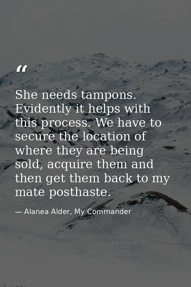 She needs tampons. Evidently it helps with this process. We have to secure the location of where they are being sold, ac — Alanea Alder, My Commander
