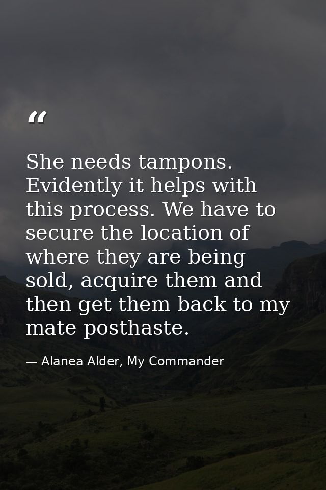 She needs tampons. Evidently it helps with this process. We have to secure the location of where they are being sold, ac — Alanea Alder, My Commander
