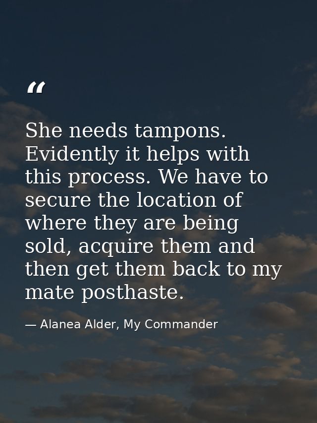 She needs tampons. Evidently it helps with this process. We have to secure the location of where they are being sold, ac — Alanea Alder, My Commander