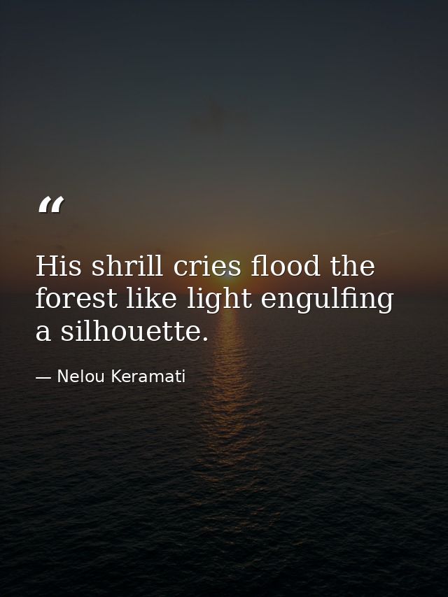 His shrill cries flood the forest like light engulfing a silhouette. — Nelou Keramati