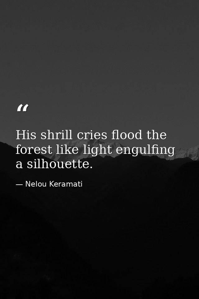His shrill cries flood the forest like light engulfing a silhouette. — Nelou Keramati