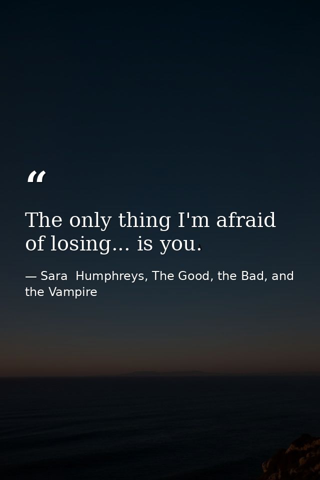 The only thing I'm afraid of losing... is you. — Sara  Humphreys, The Good, the Bad, and the Vampire