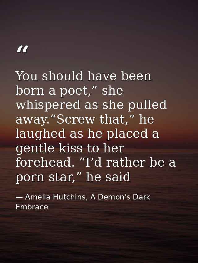You should have been born a poet,” she whispered as she pulled away.“Screw that,” he laughed as he placed a gentle kiss  — Amelia Hutchins, A Demon's Dark Embrace