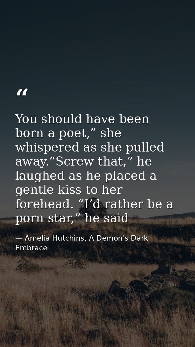 You should have been born a poet,” she whispered as she pulled away.“Screw that,” he laughed as he placed a gentle kiss  — Amelia Hutchins, A Demon's Dark Embrace