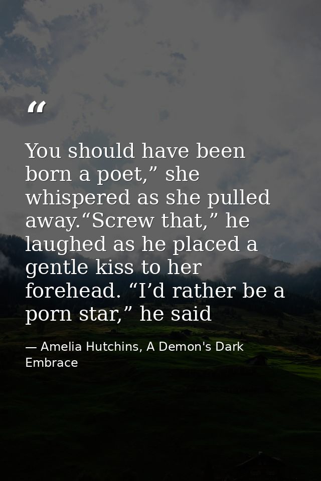 You should have been born a poet,” she whispered as she pulled away.“Screw that,” he laughed as he placed a gentle kiss  — Amelia Hutchins, A Demon's Dark Embrace