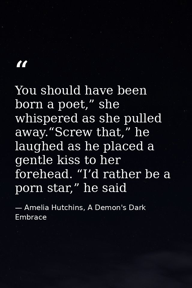 You should have been born a poet,” she whispered as she pulled away.“Screw that,” he laughed as he placed a gentle kiss  — Amelia Hutchins, A Demon's Dark Embrace