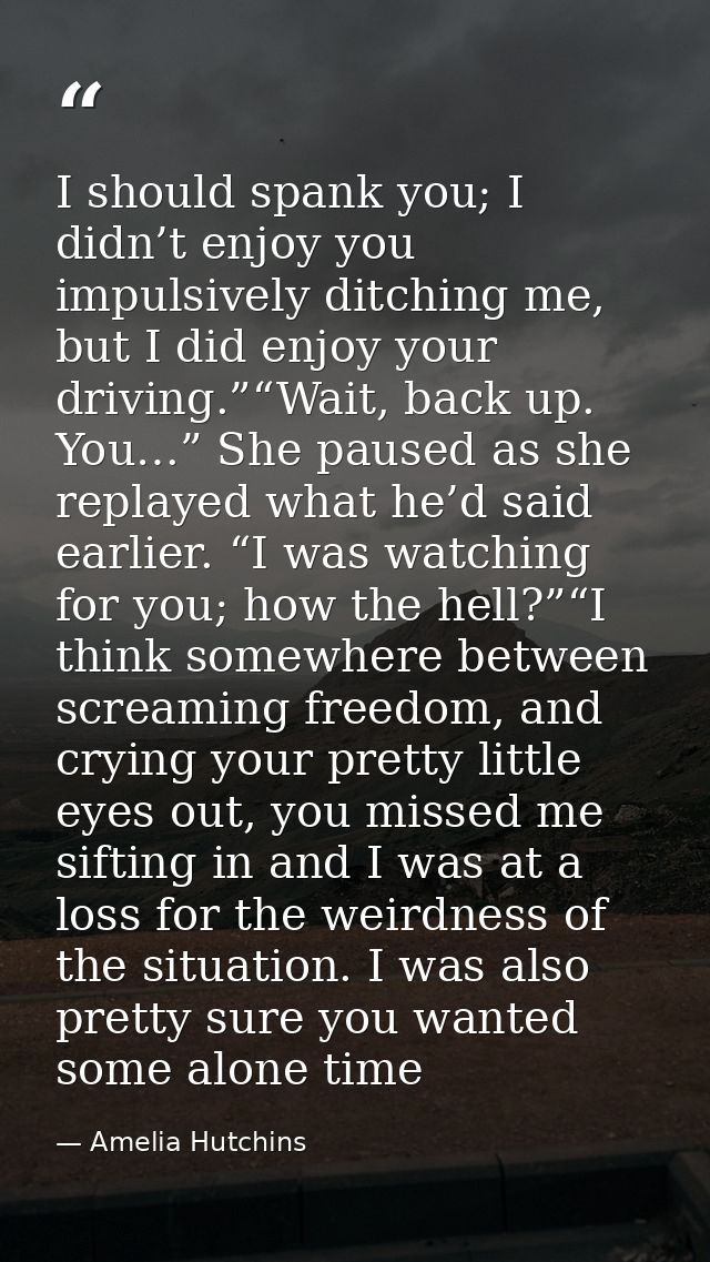 I should spank you; I didn’t enjoy you impulsively ditching me, but I did enjoy your driving.”“Wait, back up. You…” She  — Amelia Hutchins