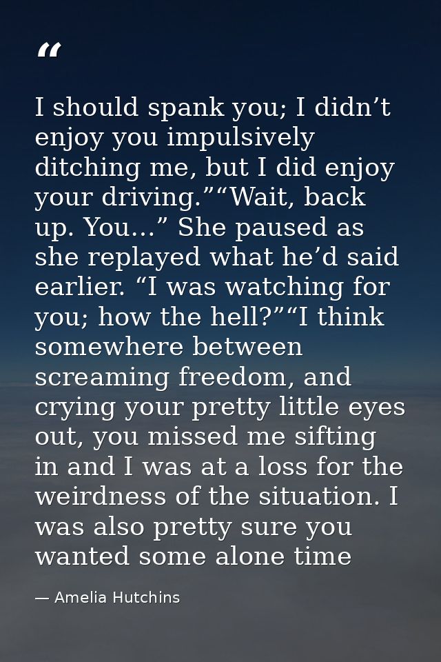 I should spank you; I didn’t enjoy you impulsively ditching me, but I did enjoy your driving.”“Wait, back up. You…” She  — Amelia Hutchins