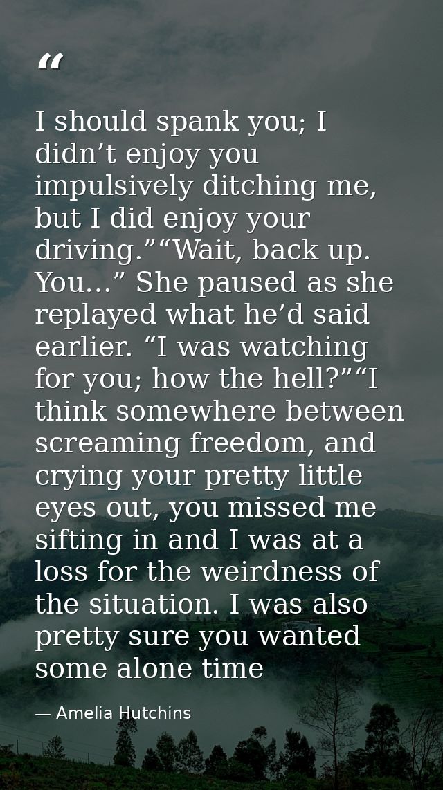 I should spank you; I didn’t enjoy you impulsively ditching me, but I did enjoy your driving.”“Wait, back up. You…” She  — Amelia Hutchins