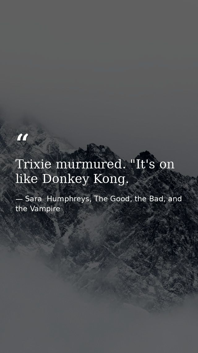 Trixie murmured. "It's on like Donkey Kong. — Sara  Humphreys, The Good, the Bad, and the Vampire