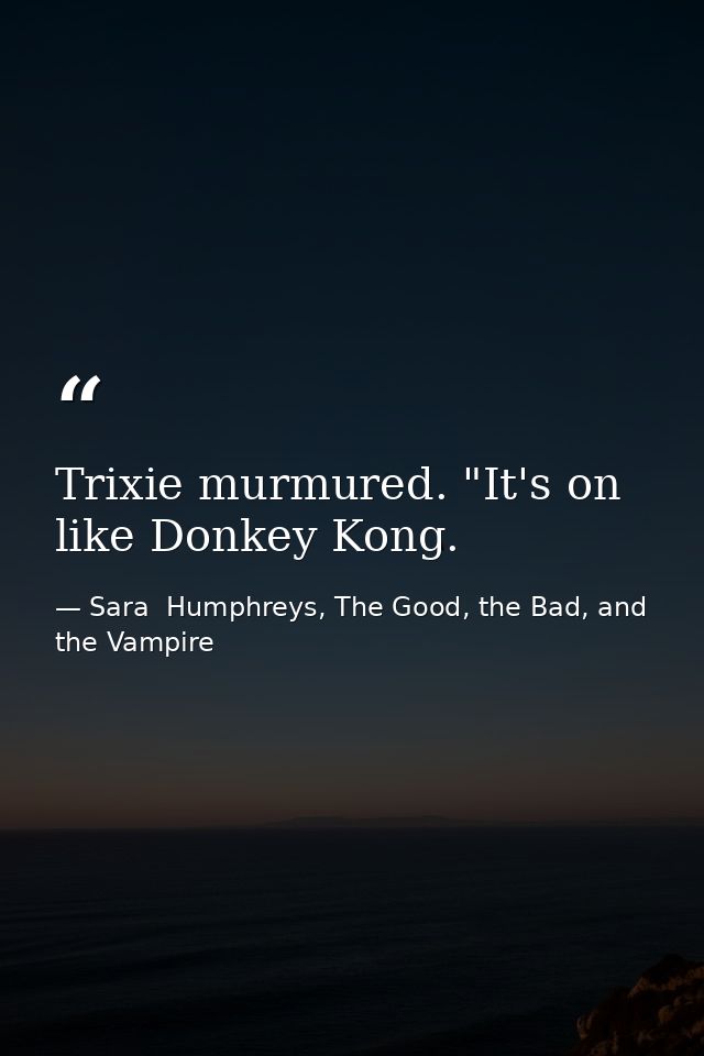 Trixie murmured. "It's on like Donkey Kong. — Sara  Humphreys, The Good, the Bad, and the Vampire