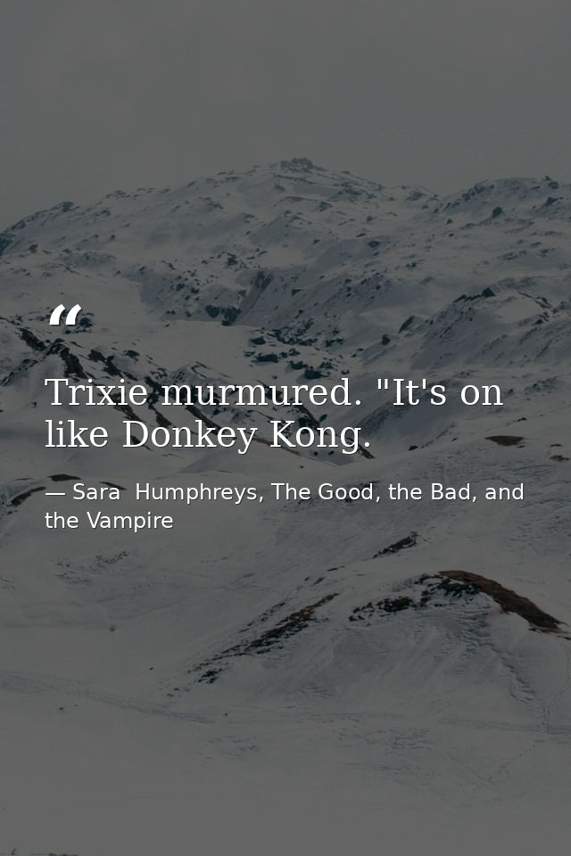 Trixie murmured. "It's on like Donkey Kong. — Sara  Humphreys, The Good, the Bad, and the Vampire