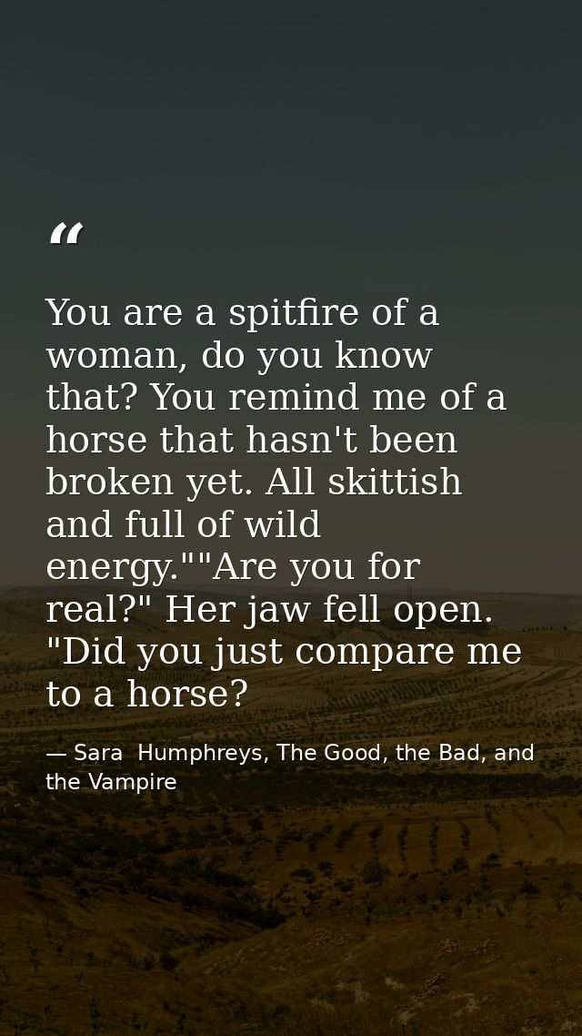 You are a spitfire of a woman, do you know that? You remind me of a horse that hasn't been broken yet. All skittish and  — Sara  Humphreys, The Good, the Bad, and the Vampire