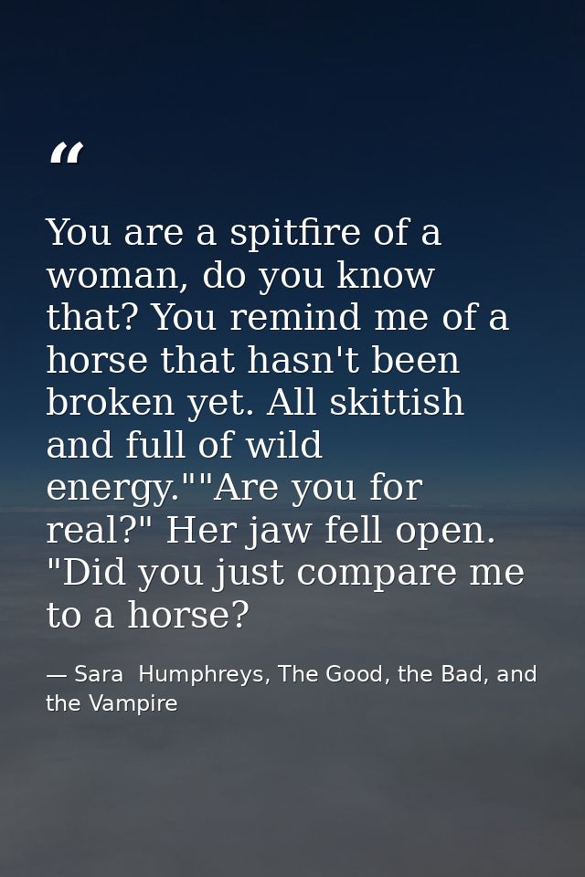 You are a spitfire of a woman, do you know that? You remind me of a horse that hasn't been broken yet. All skittish and  — Sara  Humphreys, The Good, the Bad, and the Vampire