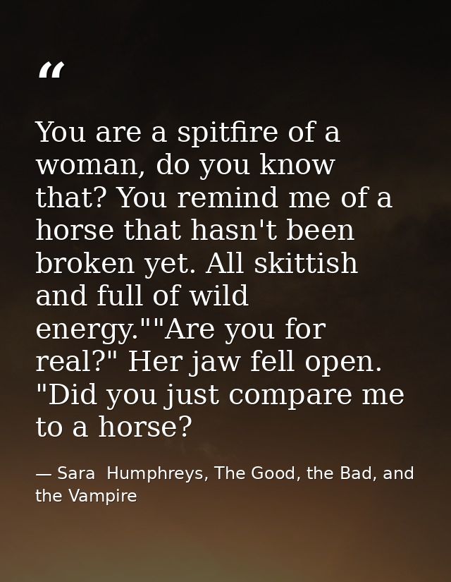 You are a spitfire of a woman, do you know that? You remind me of a horse that hasn't been broken yet. All skittish and  — Sara  Humphreys, The Good, the Bad, and the Vampire