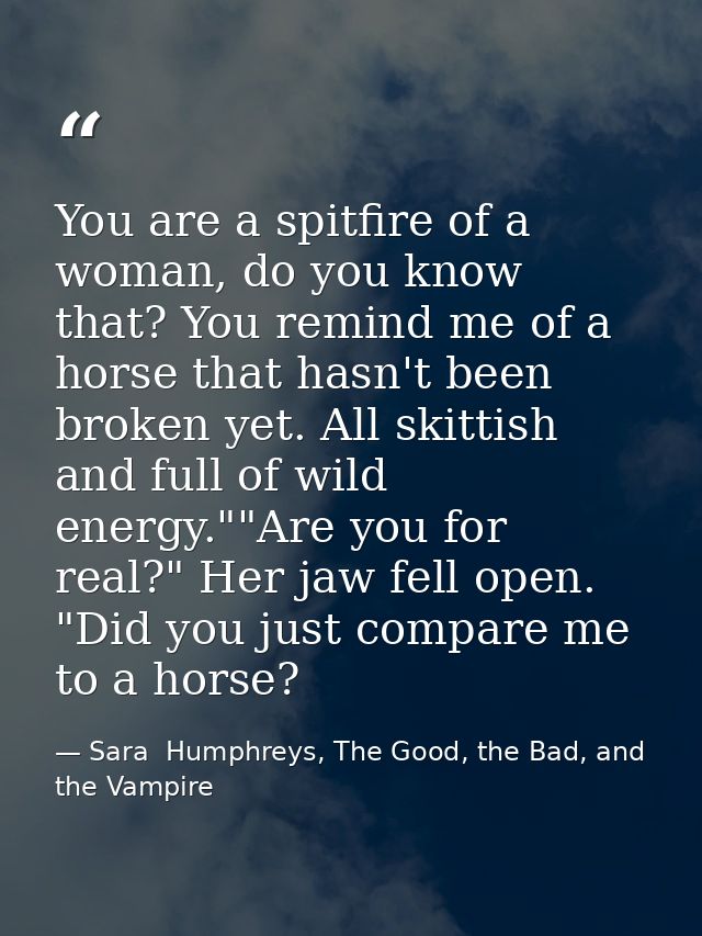 You are a spitfire of a woman, do you know that? You remind me of a horse that hasn't been broken yet. All skittish and  — Sara  Humphreys, The Good, the Bad, and the Vampire