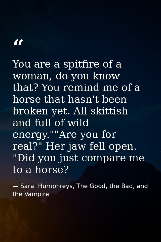 You are a spitfire of a woman, do you know that? You remind me of a horse that hasn't been broken yet. All skittish and  — Sara  Humphreys, The Good, the Bad, and the Vampire