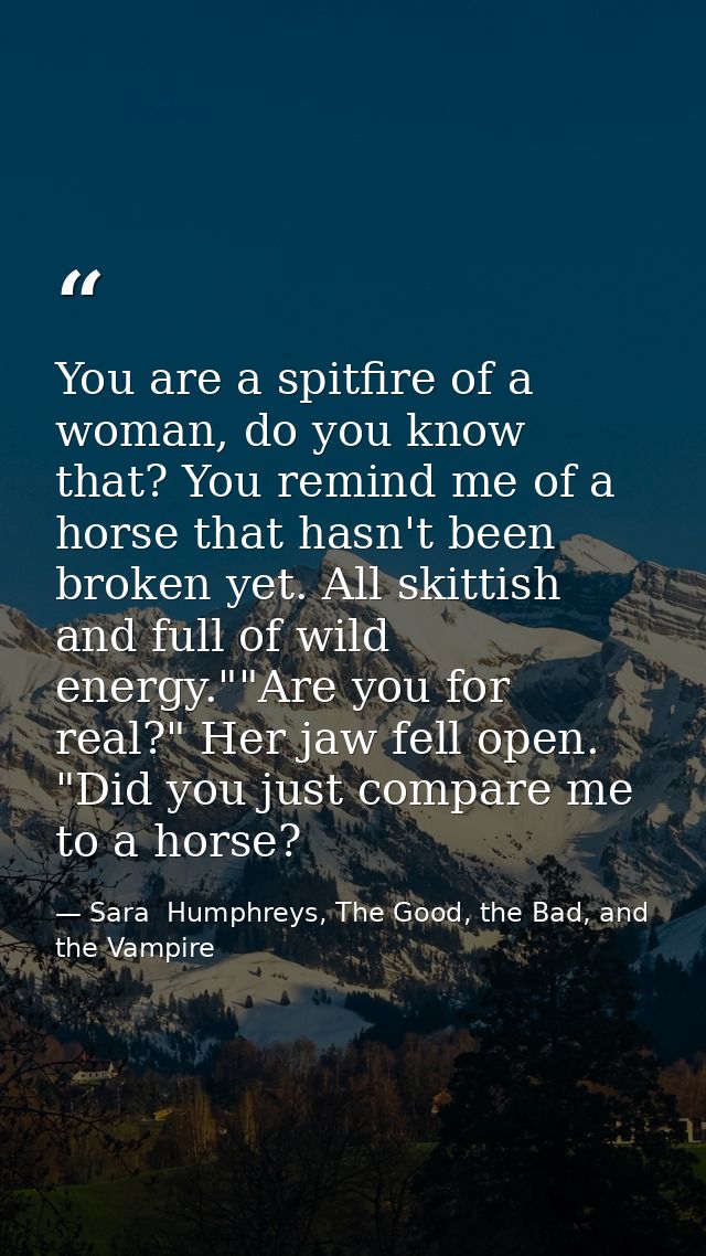 You are a spitfire of a woman, do you know that? You remind me of a horse that hasn't been broken yet. All skittish and  — Sara  Humphreys, The Good, the Bad, and the Vampire