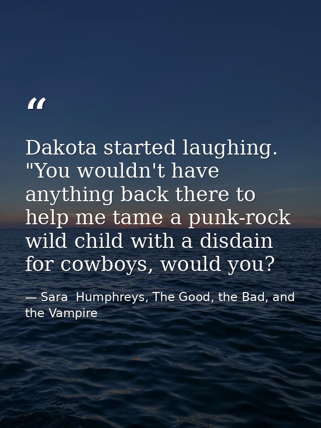 Dakota started laughing. "You wouldn't have anything back there to help me tame a punk-rock wild child with a disdain fo — Sara  Humphreys, The Good, the Bad, and the Vampire