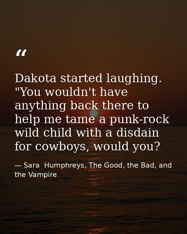 Dakota started laughing. "You wouldn't have anything back there to help me tame a punk-rock wild child with a disdain fo — Sara  Humphreys, The Good, the Bad, and the Vampire