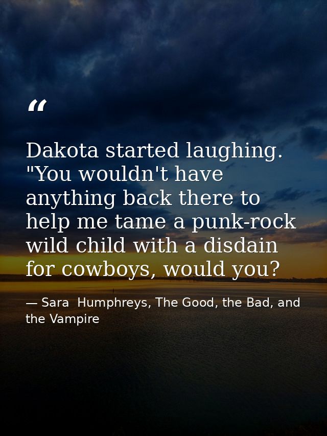 Dakota started laughing. "You wouldn't have anything back there to help me tame a punk-rock wild child with a disdain fo — Sara  Humphreys, The Good, the Bad, and the Vampire