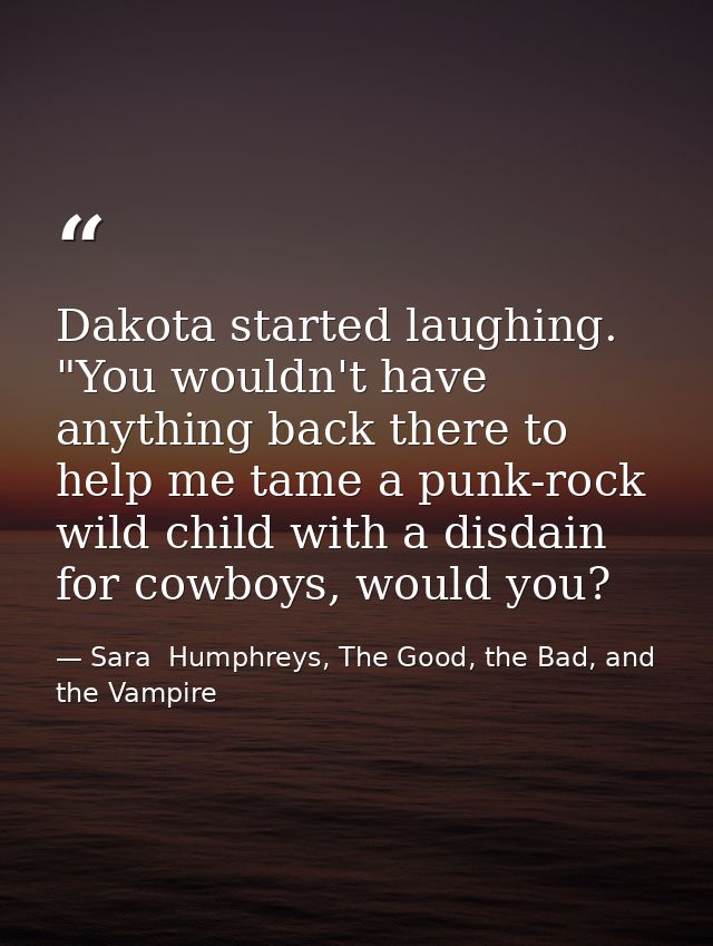 Dakota started laughing. "You wouldn't have anything back there to help me tame a punk-rock wild child with a disdain fo — Sara  Humphreys, The Good, the Bad, and the Vampire