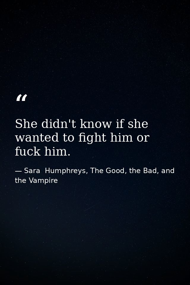She didn't know if she wanted to fight him or fuck him. — Sara  Humphreys, The Good, the Bad, and the Vampire