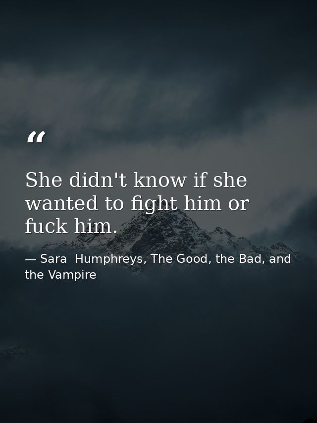 She didn't know if she wanted to fight him or fuck him. — Sara  Humphreys, The Good, the Bad, and the Vampire