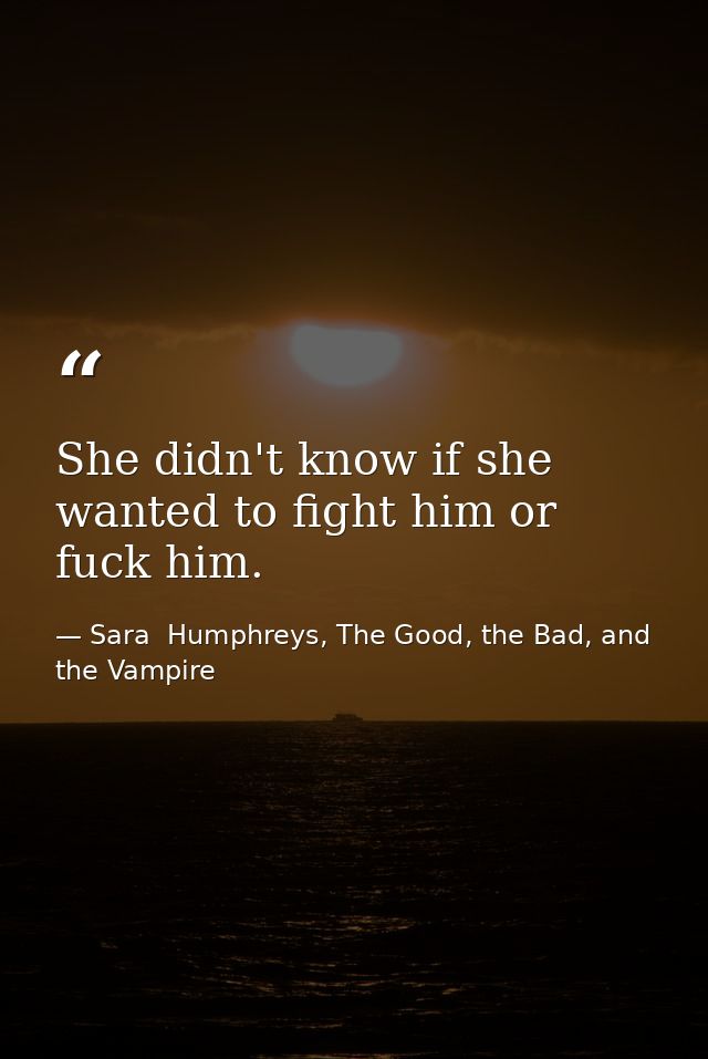 She didn't know if she wanted to fight him or fuck him. — Sara  Humphreys, The Good, the Bad, and the Vampire