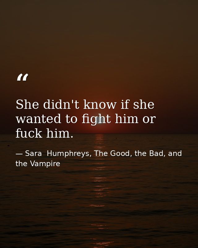 She didn't know if she wanted to fight him or fuck him. — Sara  Humphreys, The Good, the Bad, and the Vampire