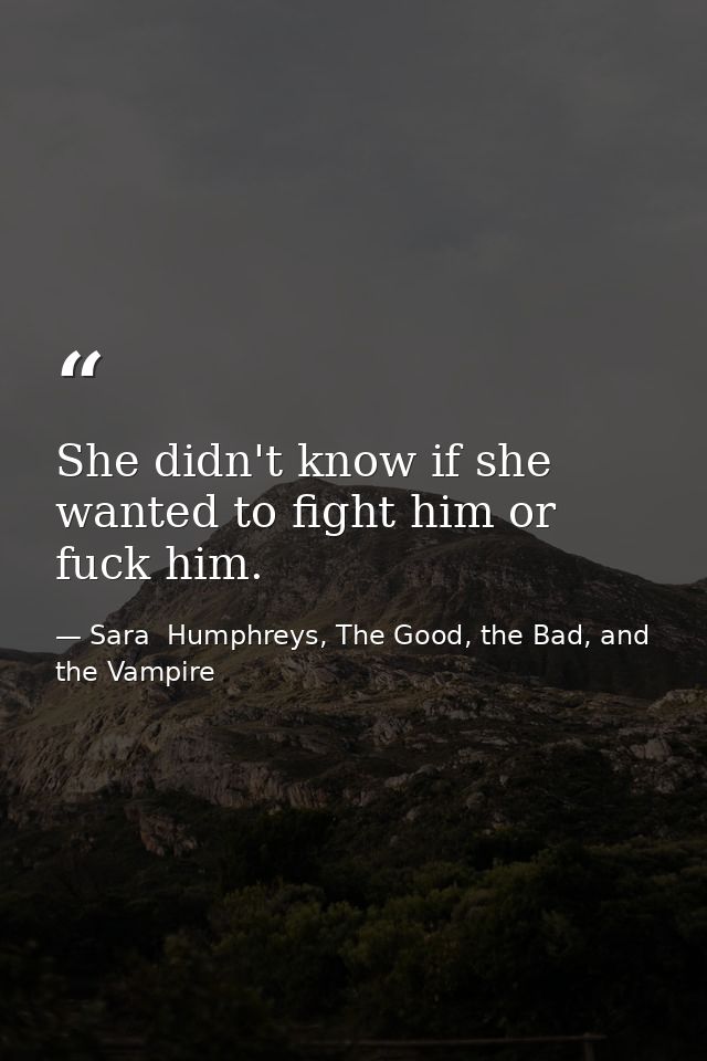 She didn't know if she wanted to fight him or fuck him. — Sara  Humphreys, The Good, the Bad, and the Vampire